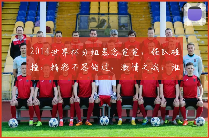 2014世界杯分组悬念重重，强队碰撞，精彩不容错过，激情之战，谁将问鼎