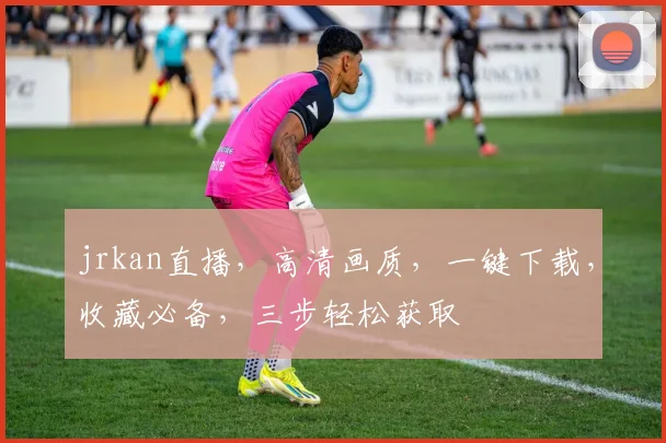 jrkan直播，高清画质，一键下载，收藏必备，三步轻松获取