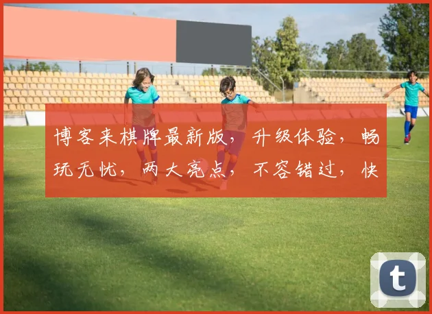 博客来棋牌最新版，升级体验，畅玩无忧，两大亮点，不容错过，快来下载