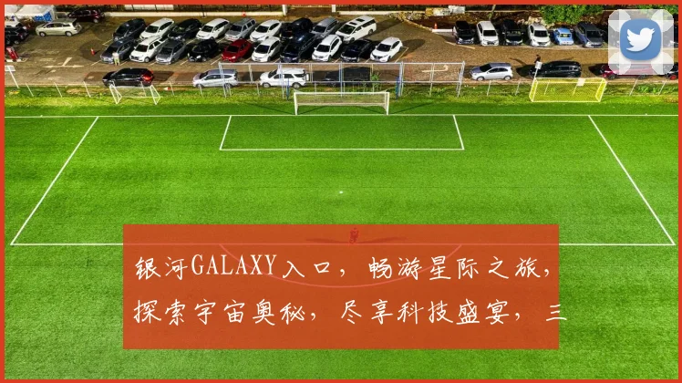 银河GALAXY入口，畅游星际之旅，探索宇宙奥秘，尽享科技盛宴，三重惊喜等你来