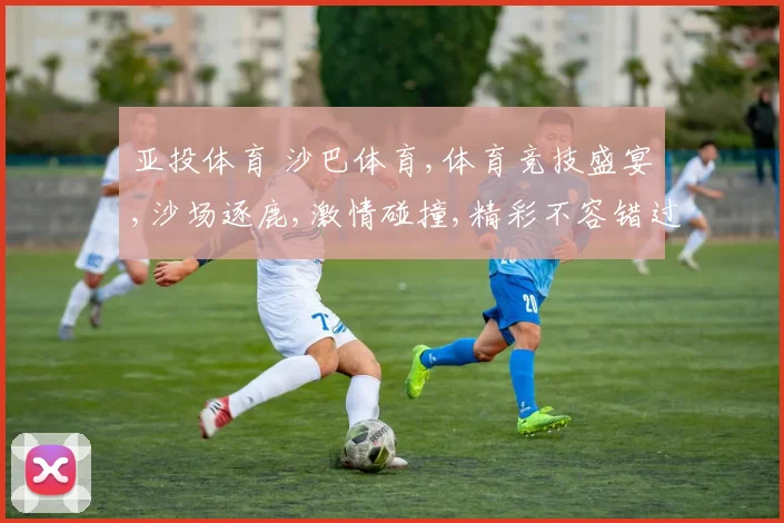 亚投体育 沙巴体育,体育竞技盛宴,沙场逐鹿,激情碰撞,精彩不容错过,一触即发