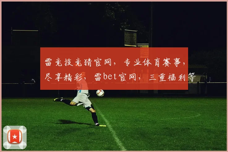 雷竞技竞猜官网，专业体育赛事，尽享精彩，雷bet官网，三重福利等你来