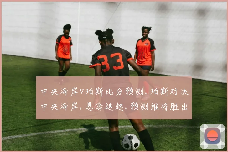 中央海岸v珀斯比分预测,珀斯对决中央海岸,悬念迭起,预测谁将胜出
