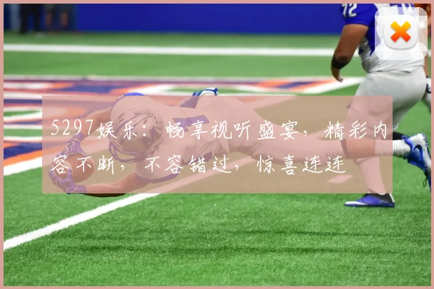 5297娱乐：畅享视听盛宴，精彩内容不断，不容错过，惊喜连连