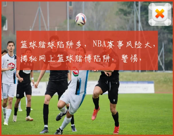 篮球赌球陷阱多，NBA赛事风险大，揭秘网上篮球赌博陷阱，警惕，