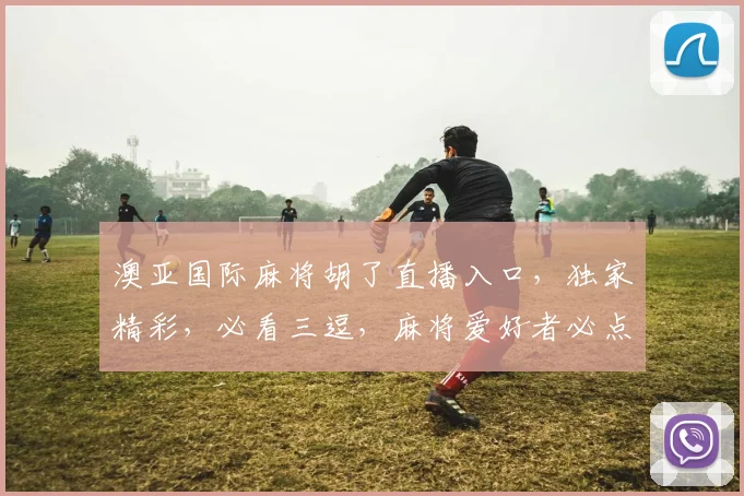 澳亚国际麻将胡了直播入口，独家精彩，必看三逗，麻将爱好者必点