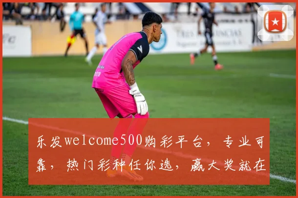 乐发welcome500购彩平台，专业可靠，热门彩种任你选，赢大奖就在乐发