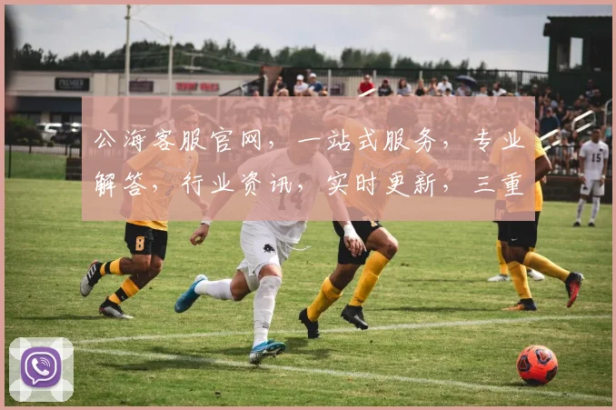 公海客服官网，一站式服务，专业解答，行业资讯，实时更新，三重保障，让您无忧体验