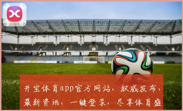 开宝体育app官方网站，权威发布，最新资讯，一键登录，尽享体育盛宴，三大亮点不容错过，畅玩无忧