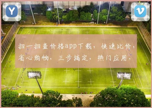 扫一扫查价格app下载，快速比价，省心购物，三步搞定，热门应用，必下载
