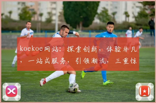 koekoe网站：探索创新，体验非凡，一站式服务，引领潮流，三重惊喜，不容错过
