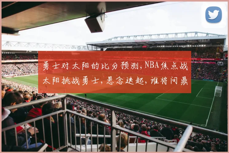 勇士对太阳的比分预测,NBA焦点战太阳挑战勇士,悬念迭起,谁将问鼎