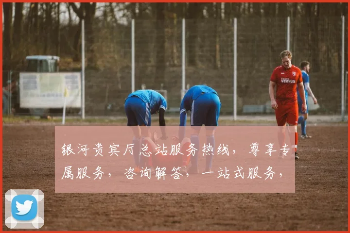 银河贵宾厅总站服务热线，尊享专属服务，咨询解答，一站式服务，三重保障，敬请拨打