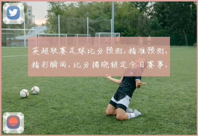 英超联赛足球比分预测,精准预测,精彩瞬间,比分揭晓锁定今日赛事,激情不容错过,。
