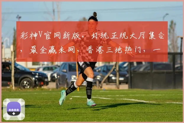 彩神V官网新版，好玩正规大厅集合，最全赢米网，香港三地热门，一网打尽