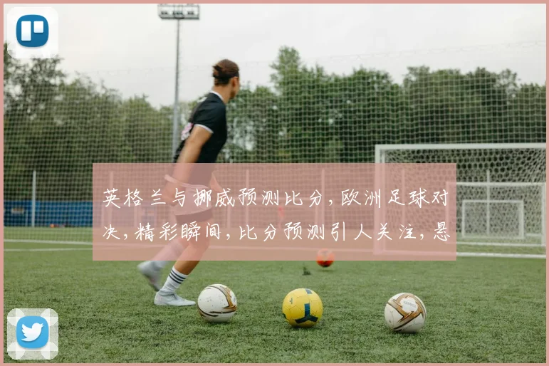英格兰与挪威预测比分,欧洲足球对决,精彩瞬间,比分预测引人关注,悬念重重