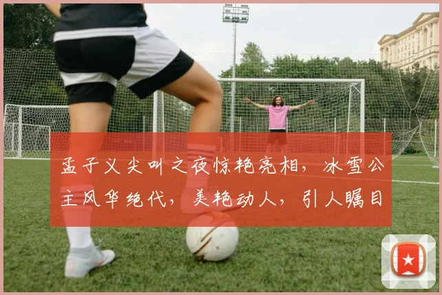 孟子义尖叫之夜惊艳亮相，冰雪公主风华绝代，美艳动人，引人瞩目，魅力四溢。